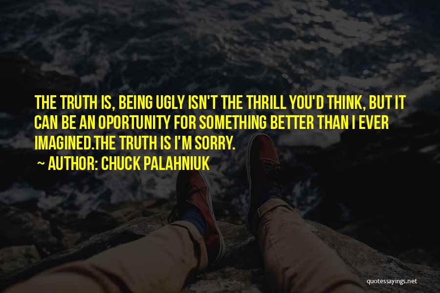 Chuck Palahniuk Quotes: The Truth Is, Being Ugly Isn't The Thrill You'd Think, But It Can Be An Oportunity For Something Better Than