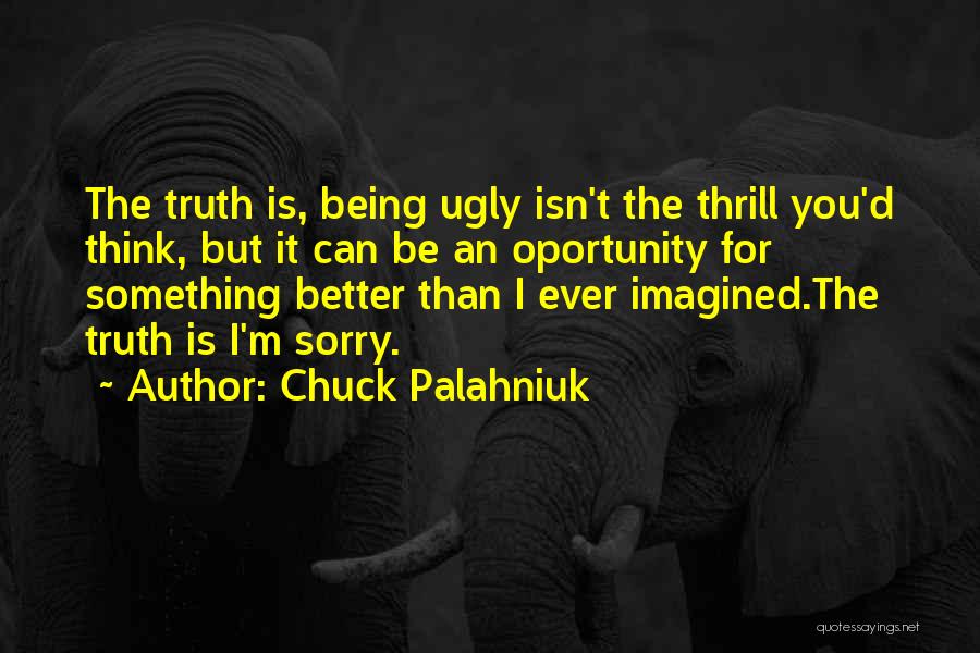 Chuck Palahniuk Quotes: The Truth Is, Being Ugly Isn't The Thrill You'd Think, But It Can Be An Oportunity For Something Better Than