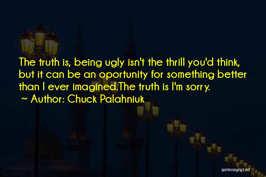 Chuck Palahniuk Quotes: The Truth Is, Being Ugly Isn't The Thrill You'd Think, But It Can Be An Oportunity For Something Better Than