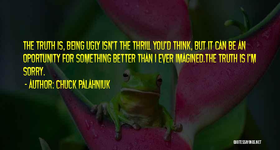 Chuck Palahniuk Quotes: The Truth Is, Being Ugly Isn't The Thrill You'd Think, But It Can Be An Oportunity For Something Better Than