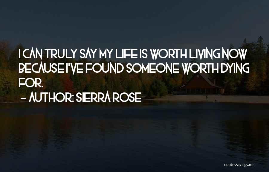 Sierra Rose Quotes: I Can Truly Say My Life Is Worth Living Now Because I've Found Someone Worth Dying For.