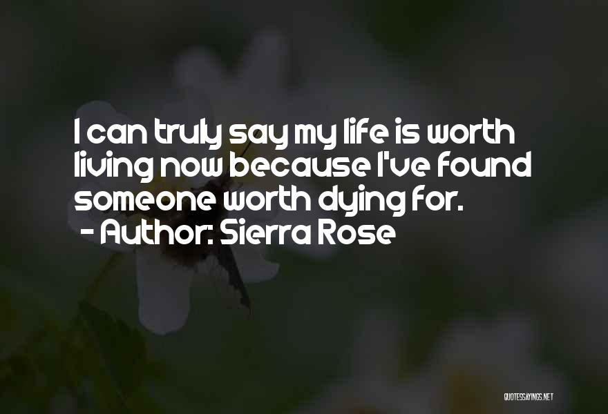 Sierra Rose Quotes: I Can Truly Say My Life Is Worth Living Now Because I've Found Someone Worth Dying For.