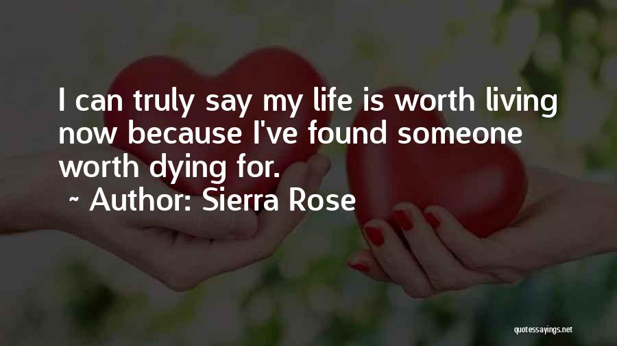 Sierra Rose Quotes: I Can Truly Say My Life Is Worth Living Now Because I've Found Someone Worth Dying For.