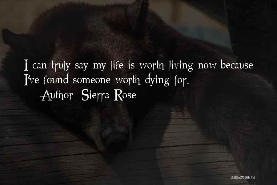 Sierra Rose Quotes: I Can Truly Say My Life Is Worth Living Now Because I've Found Someone Worth Dying For.