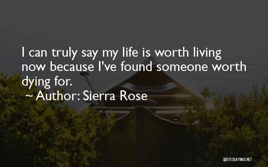 Sierra Rose Quotes: I Can Truly Say My Life Is Worth Living Now Because I've Found Someone Worth Dying For.