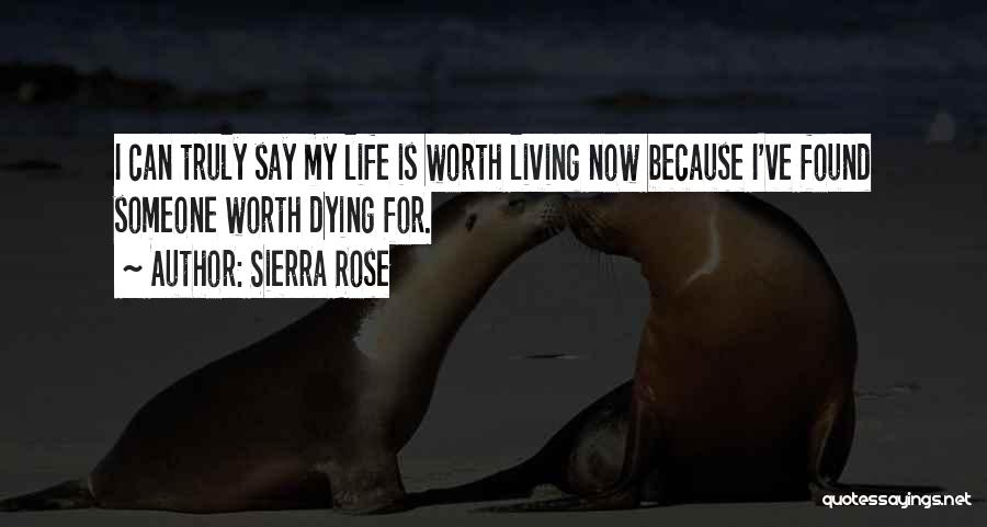 Sierra Rose Quotes: I Can Truly Say My Life Is Worth Living Now Because I've Found Someone Worth Dying For.