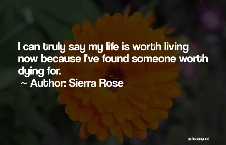 Sierra Rose Quotes: I Can Truly Say My Life Is Worth Living Now Because I've Found Someone Worth Dying For.