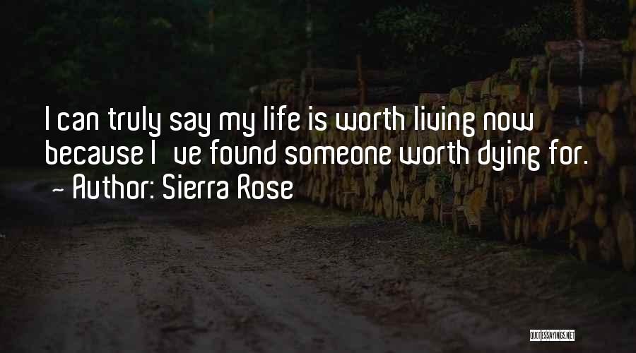 Sierra Rose Quotes: I Can Truly Say My Life Is Worth Living Now Because I've Found Someone Worth Dying For.