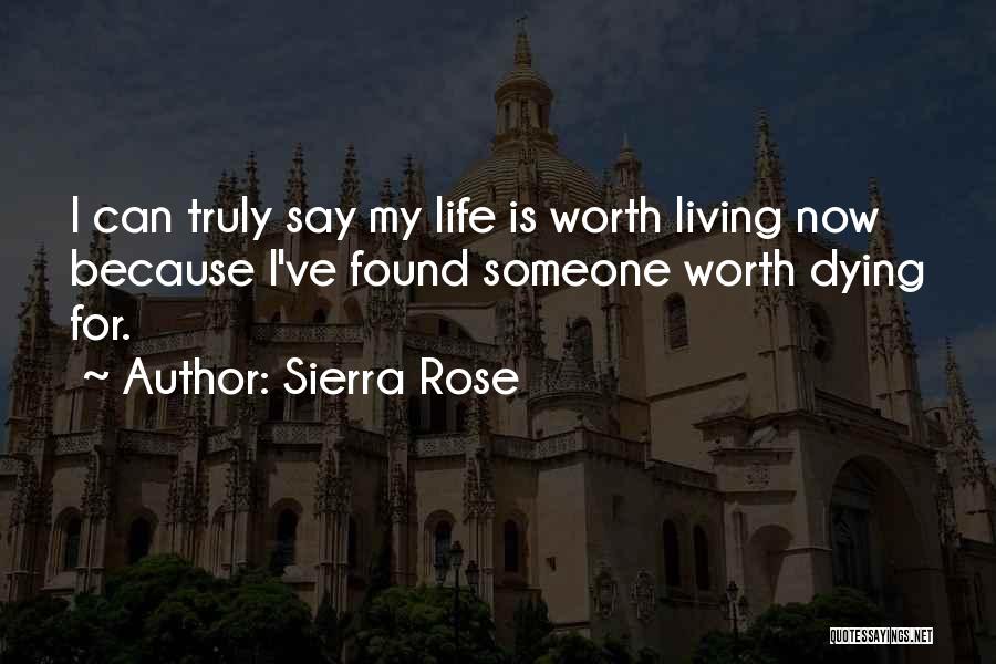 Sierra Rose Quotes: I Can Truly Say My Life Is Worth Living Now Because I've Found Someone Worth Dying For.