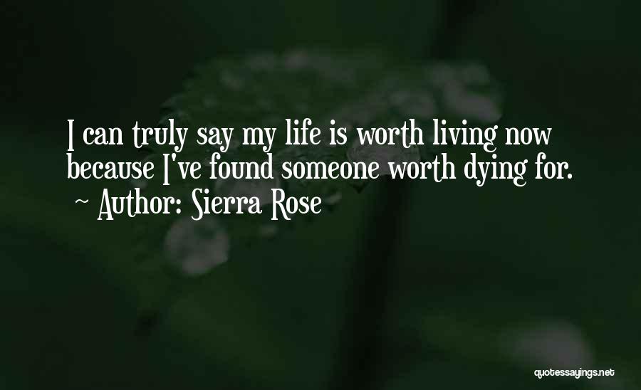 Sierra Rose Quotes: I Can Truly Say My Life Is Worth Living Now Because I've Found Someone Worth Dying For.