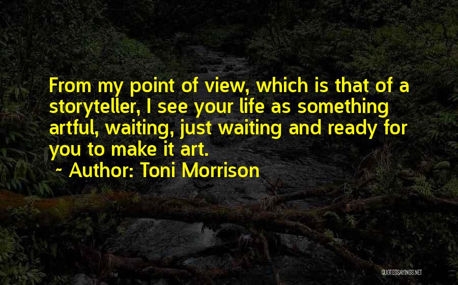 Toni Morrison Quotes: From My Point Of View, Which Is That Of A Storyteller, I See Your Life As Something Artful, Waiting, Just