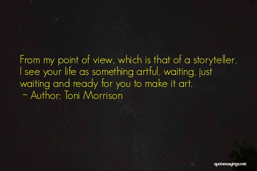 Toni Morrison Quotes: From My Point Of View, Which Is That Of A Storyteller, I See Your Life As Something Artful, Waiting, Just