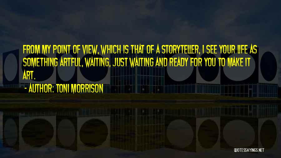 Toni Morrison Quotes: From My Point Of View, Which Is That Of A Storyteller, I See Your Life As Something Artful, Waiting, Just