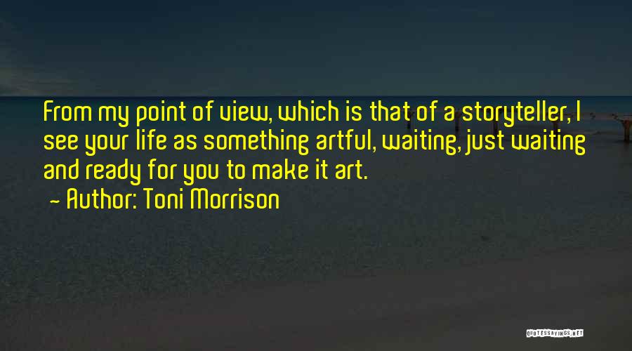 Toni Morrison Quotes: From My Point Of View, Which Is That Of A Storyteller, I See Your Life As Something Artful, Waiting, Just