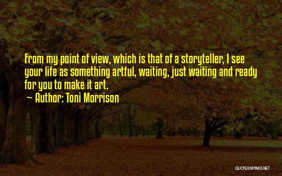 Toni Morrison Quotes: From My Point Of View, Which Is That Of A Storyteller, I See Your Life As Something Artful, Waiting, Just