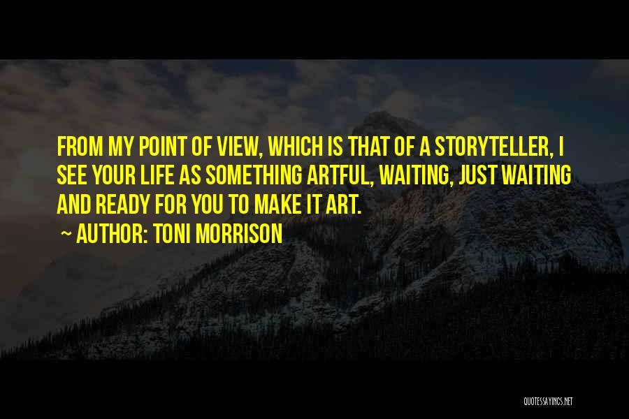 Toni Morrison Quotes: From My Point Of View, Which Is That Of A Storyteller, I See Your Life As Something Artful, Waiting, Just