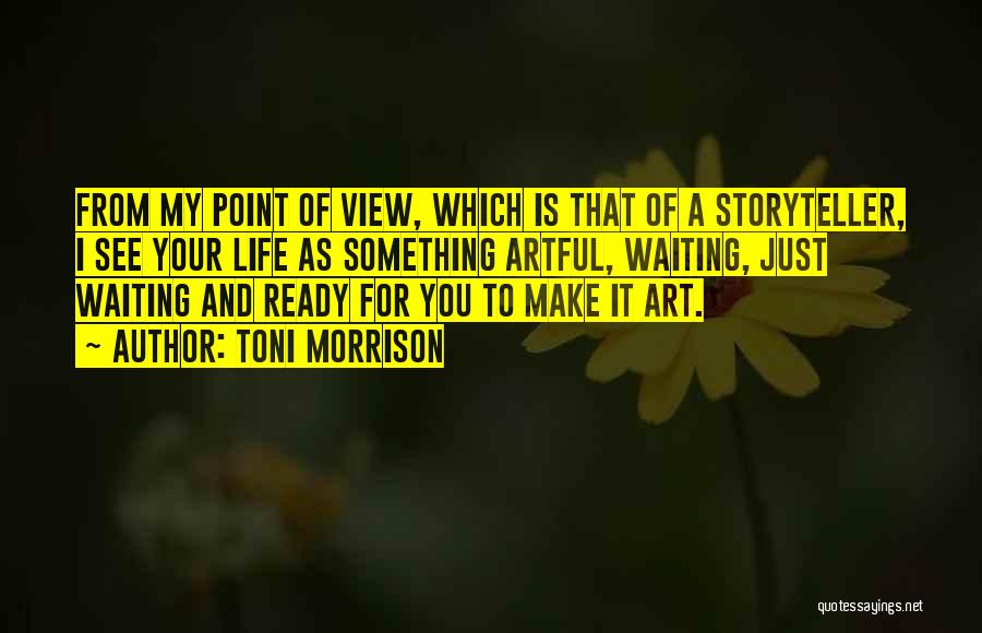 Toni Morrison Quotes: From My Point Of View, Which Is That Of A Storyteller, I See Your Life As Something Artful, Waiting, Just