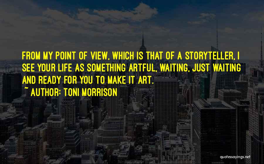 Toni Morrison Quotes: From My Point Of View, Which Is That Of A Storyteller, I See Your Life As Something Artful, Waiting, Just