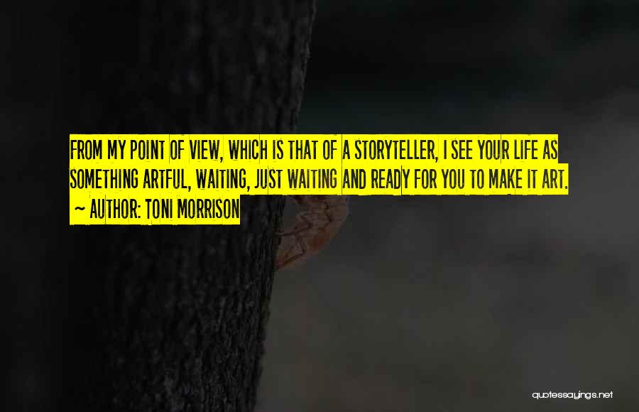 Toni Morrison Quotes: From My Point Of View, Which Is That Of A Storyteller, I See Your Life As Something Artful, Waiting, Just