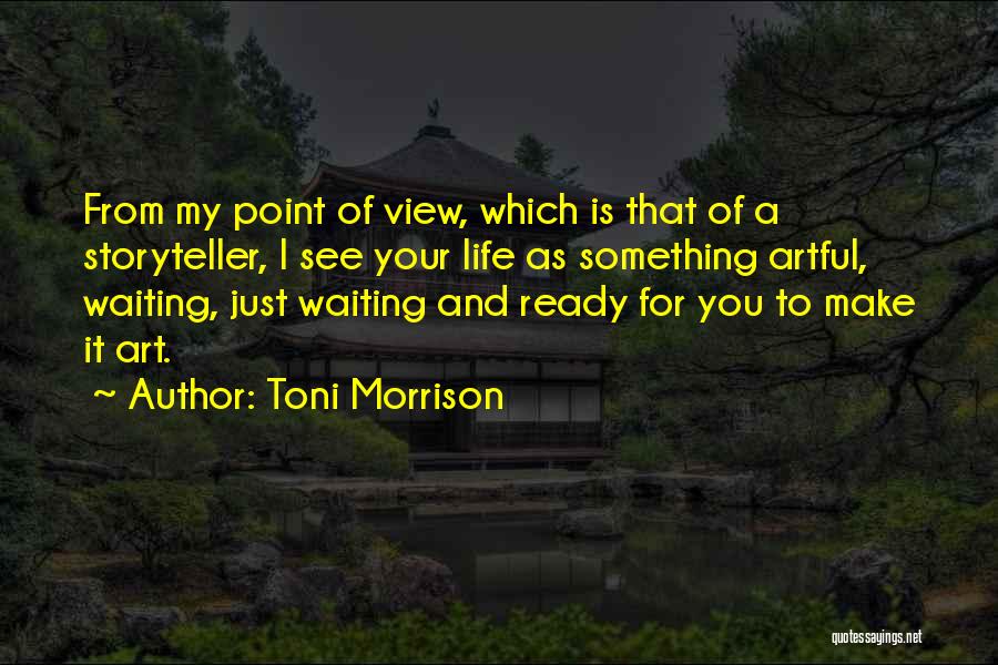 Toni Morrison Quotes: From My Point Of View, Which Is That Of A Storyteller, I See Your Life As Something Artful, Waiting, Just