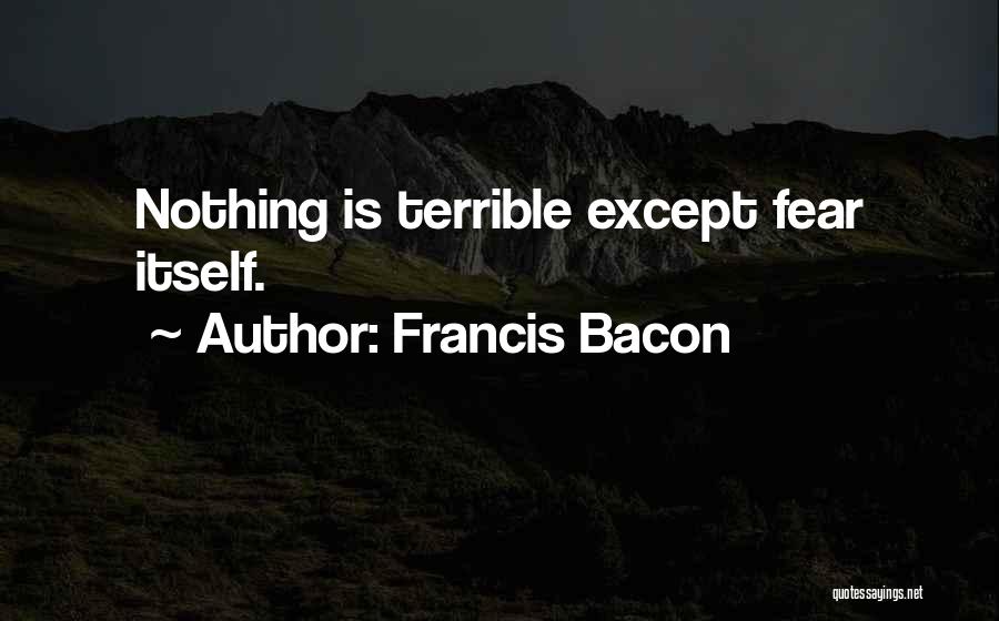 Francis Bacon Quotes: Nothing Is Terrible Except Fear Itself.