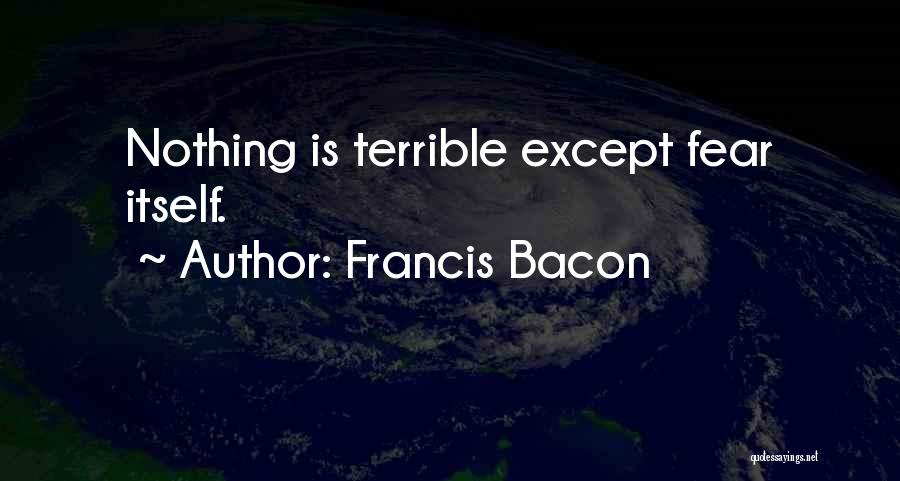 Francis Bacon Quotes: Nothing Is Terrible Except Fear Itself.