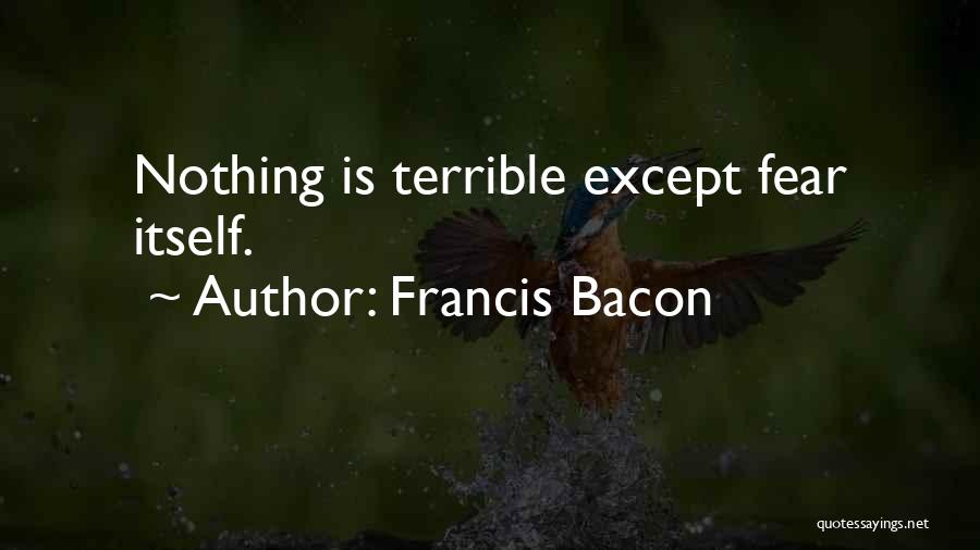 Francis Bacon Quotes: Nothing Is Terrible Except Fear Itself.