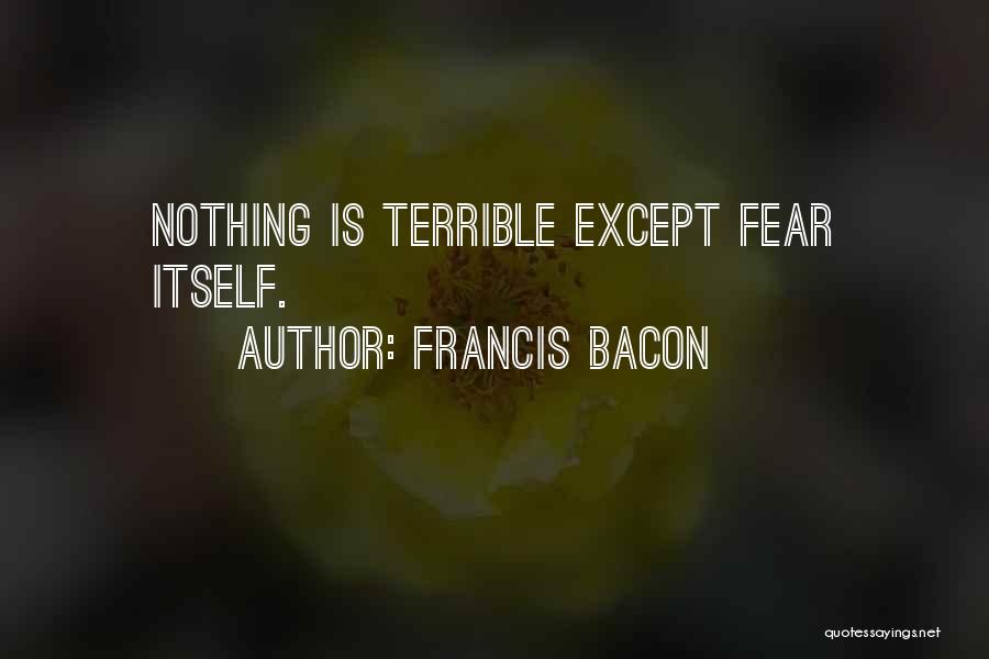 Francis Bacon Quotes: Nothing Is Terrible Except Fear Itself.