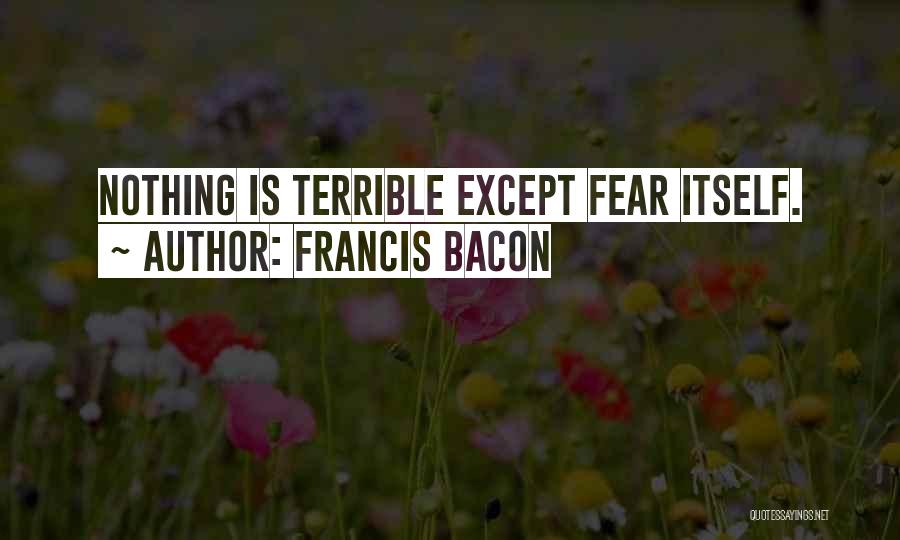 Francis Bacon Quotes: Nothing Is Terrible Except Fear Itself.