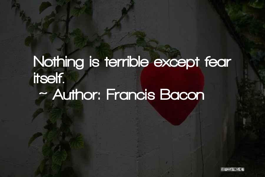 Francis Bacon Quotes: Nothing Is Terrible Except Fear Itself.