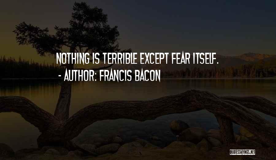 Francis Bacon Quotes: Nothing Is Terrible Except Fear Itself.