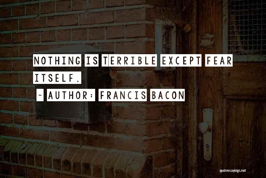 Francis Bacon Quotes: Nothing Is Terrible Except Fear Itself.