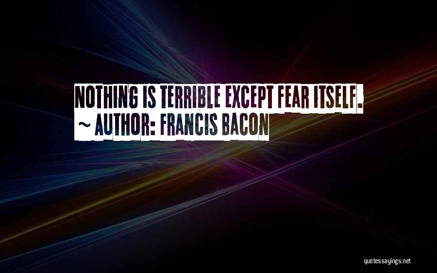 Francis Bacon Quotes: Nothing Is Terrible Except Fear Itself.