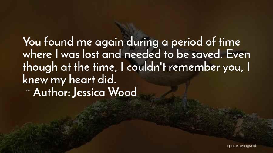 Jessica Wood Quotes: You Found Me Again During A Period Of Time Where I Was Lost And Needed To Be Saved. Even Though