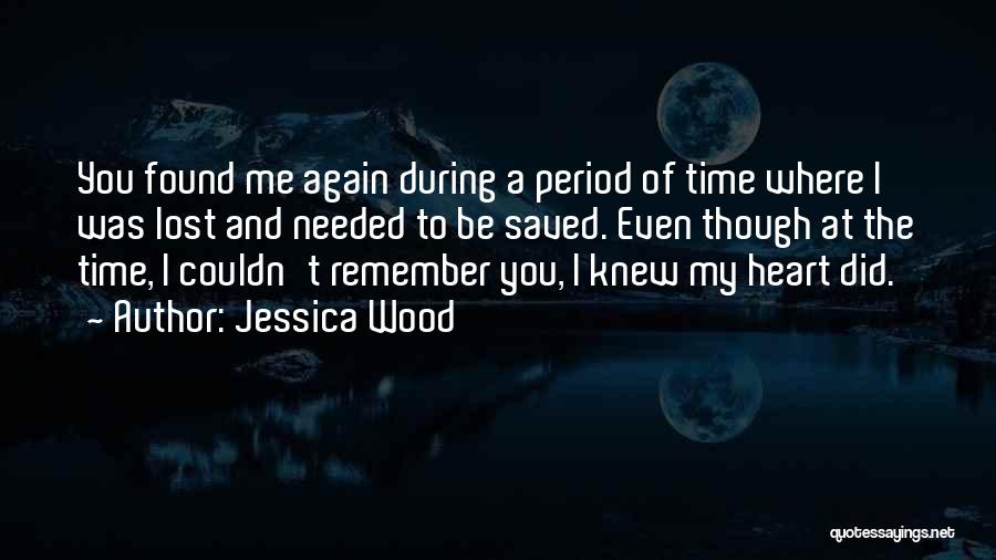 Jessica Wood Quotes: You Found Me Again During A Period Of Time Where I Was Lost And Needed To Be Saved. Even Though