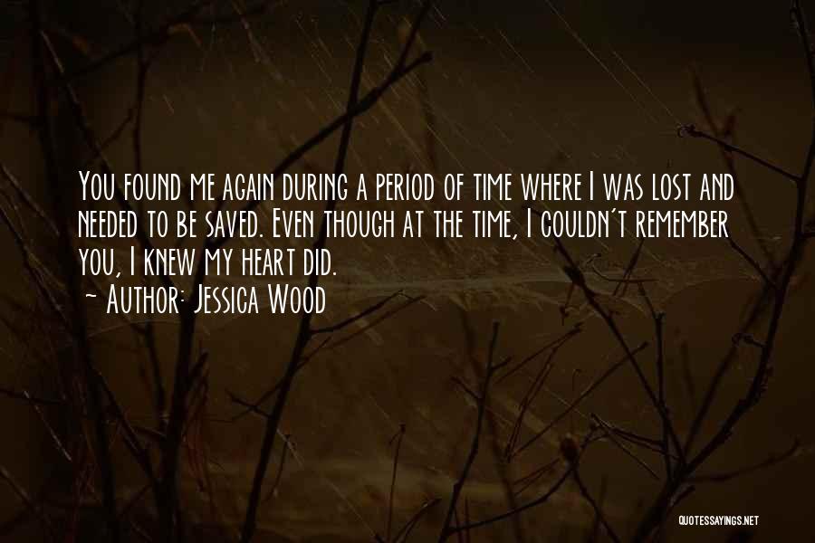 Jessica Wood Quotes: You Found Me Again During A Period Of Time Where I Was Lost And Needed To Be Saved. Even Though