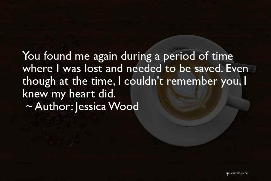Jessica Wood Quotes: You Found Me Again During A Period Of Time Where I Was Lost And Needed To Be Saved. Even Though