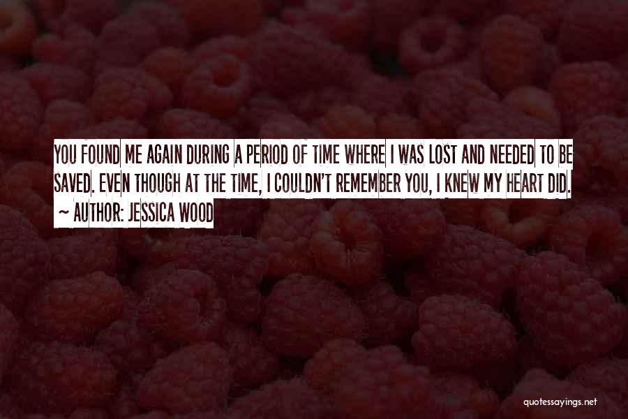 Jessica Wood Quotes: You Found Me Again During A Period Of Time Where I Was Lost And Needed To Be Saved. Even Though