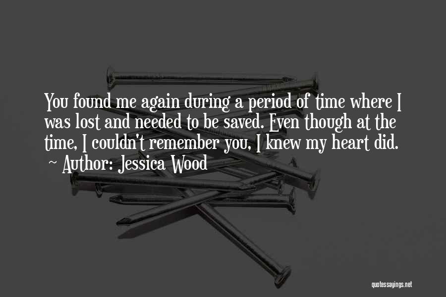 Jessica Wood Quotes: You Found Me Again During A Period Of Time Where I Was Lost And Needed To Be Saved. Even Though