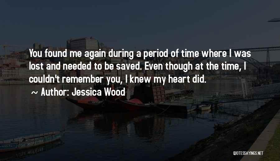 Jessica Wood Quotes: You Found Me Again During A Period Of Time Where I Was Lost And Needed To Be Saved. Even Though