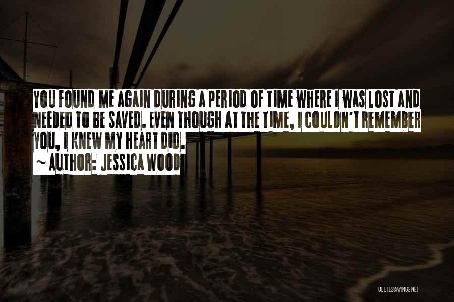 Jessica Wood Quotes: You Found Me Again During A Period Of Time Where I Was Lost And Needed To Be Saved. Even Though