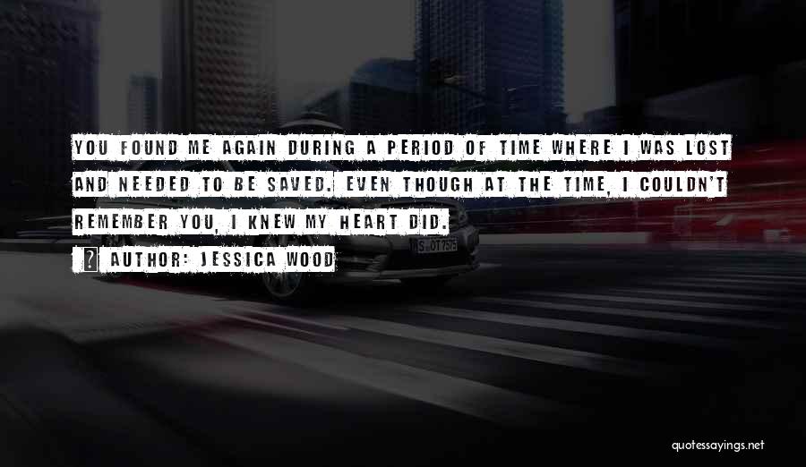 Jessica Wood Quotes: You Found Me Again During A Period Of Time Where I Was Lost And Needed To Be Saved. Even Though