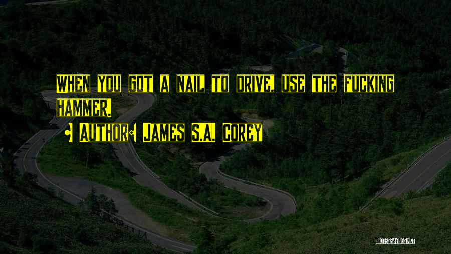 James S.A. Corey Quotes: When You Got A Nail To Drive, Use The Fucking Hammer.