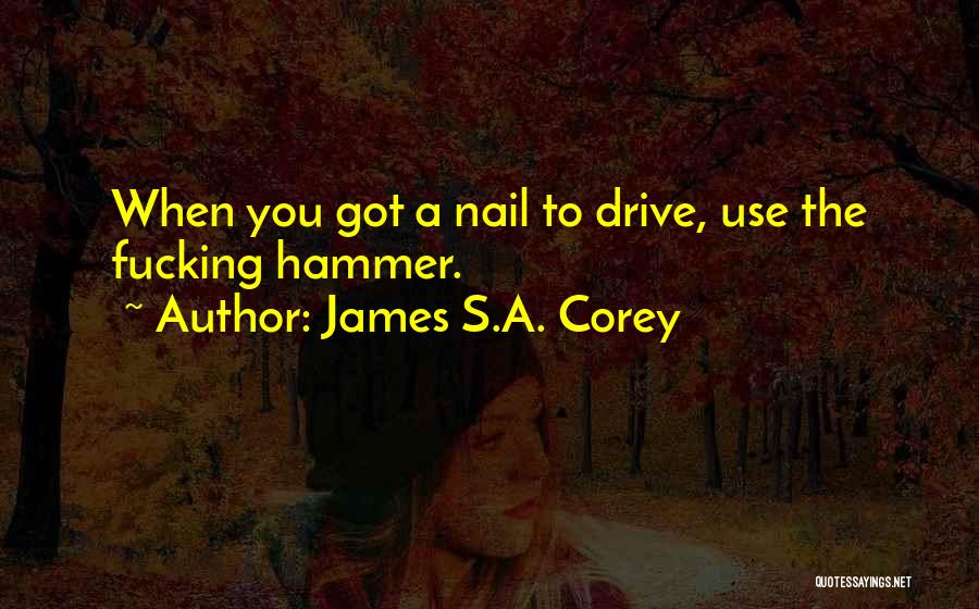 James S.A. Corey Quotes: When You Got A Nail To Drive, Use The Fucking Hammer.