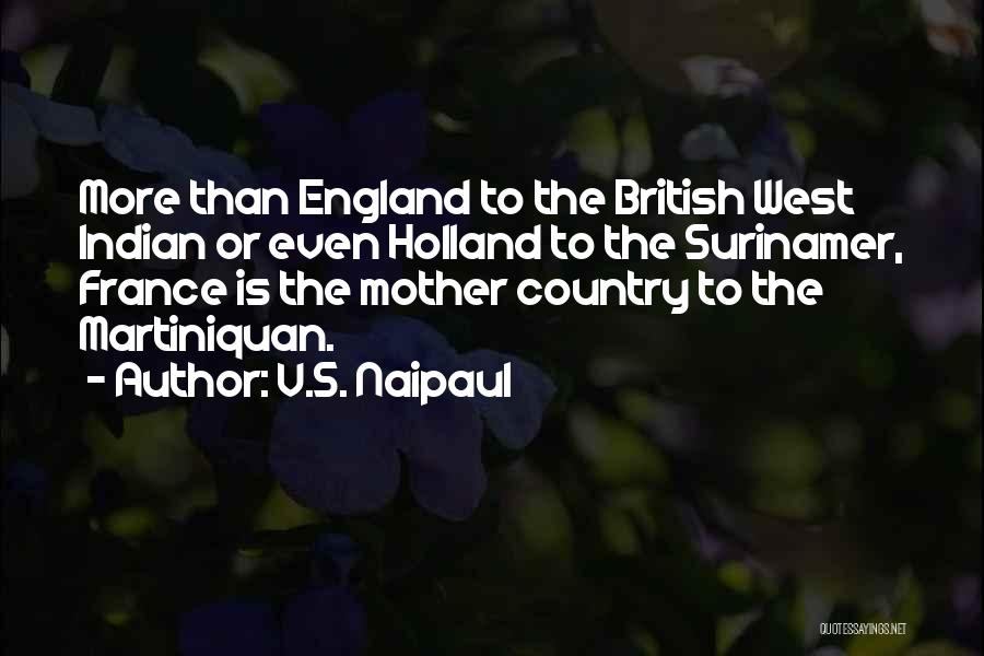 V.S. Naipaul Quotes: More Than England To The British West Indian Or Even Holland To The Surinamer, France Is The Mother Country To