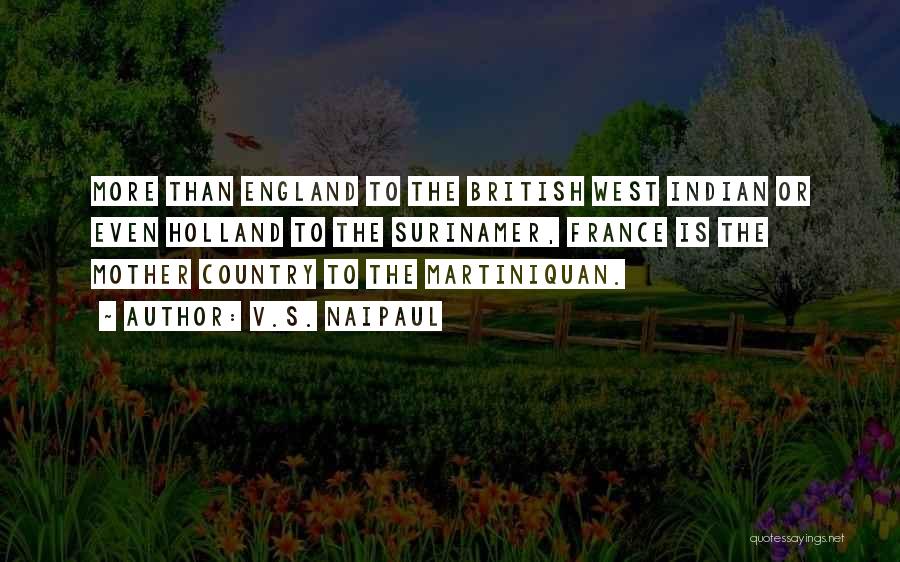 V.S. Naipaul Quotes: More Than England To The British West Indian Or Even Holland To The Surinamer, France Is The Mother Country To