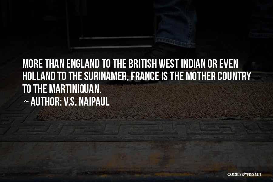 V.S. Naipaul Quotes: More Than England To The British West Indian Or Even Holland To The Surinamer, France Is The Mother Country To