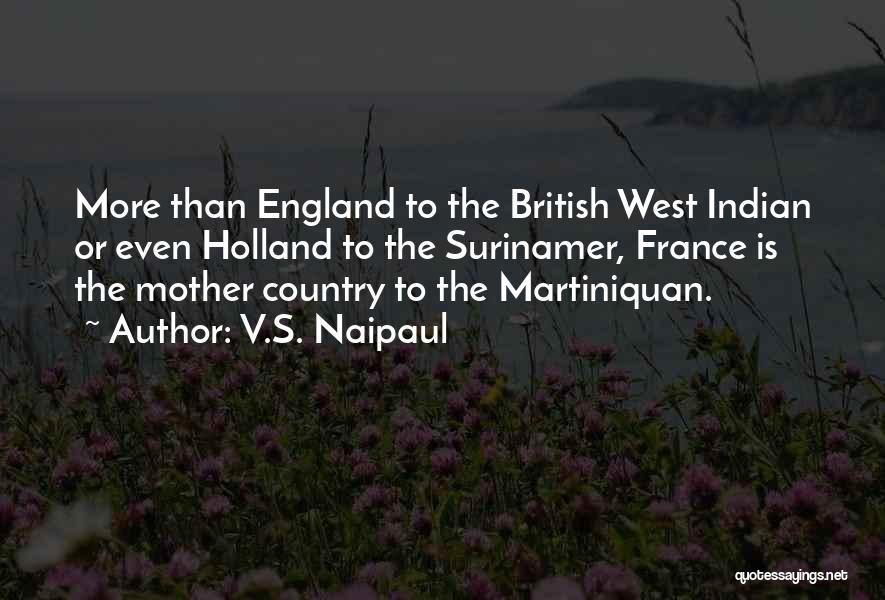V.S. Naipaul Quotes: More Than England To The British West Indian Or Even Holland To The Surinamer, France Is The Mother Country To