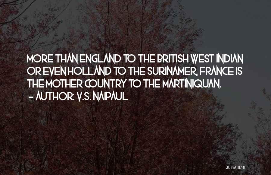 V.S. Naipaul Quotes: More Than England To The British West Indian Or Even Holland To The Surinamer, France Is The Mother Country To