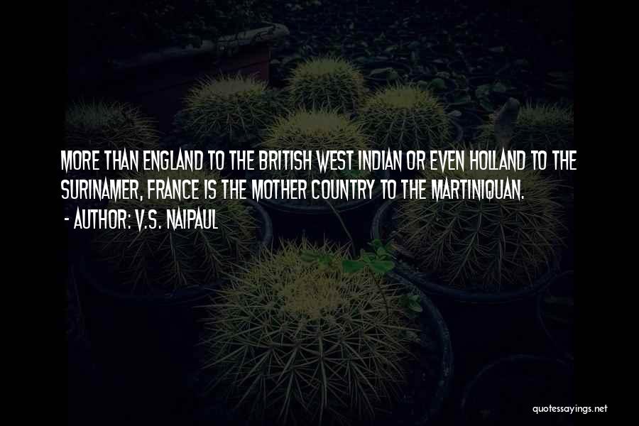 V.S. Naipaul Quotes: More Than England To The British West Indian Or Even Holland To The Surinamer, France Is The Mother Country To